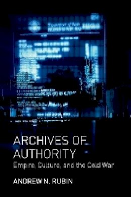Andrew N. Rubin - Archives of Authority: Empire, Culture, and the Cold War - 9780691154152 - V9780691154152