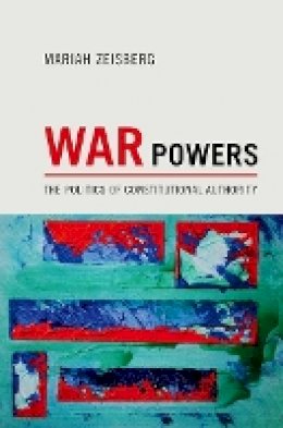 Mariah Zeisberg - War Powers: The Politics of Constitutional Authority - 9780691157221 - V9780691157221
