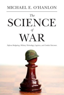 Michael E. O´hanlon - The Science of War: Defense Budgeting, Military Technology, Logistics, and Combat Outcomes - 9780691157993 - V9780691157993
