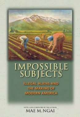 Mae M. Ngai - Impossible Subjects: Illegal Aliens and the Making of Modern America - Updated Edition - 9780691160825 - V9780691160825