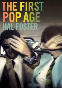 Hal Foster - The First Pop Age: Painting and Subjectivity in the Art of Hamilton, Lichtenstein, Warhol, Richter, and Ruscha - 9780691160986 - V9780691160986