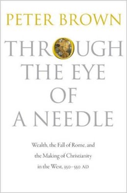 Peter Brown - Through the Eye of a Needle: Wealth, the Fall of Rome, and the Making of Christianity in the West, 350-550 AD - 9780691161778 - 9780691161778
