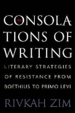 Rivkah Zim - The Consolations of Writing: Literary Strategies of Resistance from Boethius to Primo Levi - 9780691161808 - V9780691161808