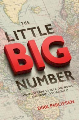 Dirk Philipsen - The Little Big Number: How GDP Came to Rule the World and What to Do about It - 9780691166520 - V9780691166520