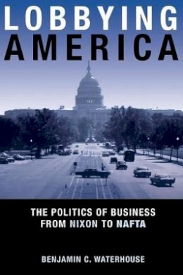 Benjamin C. Waterhouse - Lobbying America: The Politics of Business from Nixon to NAFTA - 9780691168012 - V9780691168012