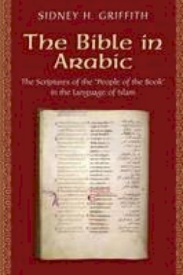 Sidney H. Griffith - The Bible in Arabic: The Scriptures of the  People of the Book  in the Language of Islam - 9780691168081 - V9780691168081