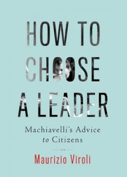 Maurizio Viroli - How to Choose a Leader: Machiavelli´s Advice to Citizens - 9780691170145 - V9780691170145