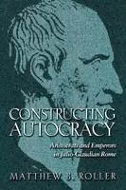 Matthew B. Roller - Constructing Autocracy: Aristocrats and Emperors in Julio-Claudian Rome - 9780691171418 - V9780691171418