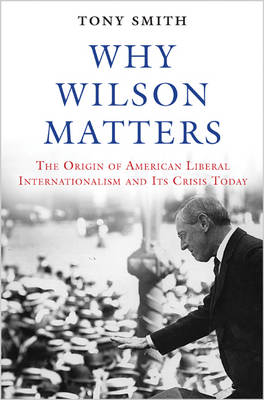 Tony Smith - Why Wilson Matters: The Origin of American Liberal Internationalism and Its Crisis Today (Princeton Studies in International History and Politics) - 9780691171678 - V9780691171678