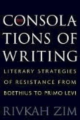 Rivkah Zim - The Consolations of Writing: Literary Strategies of Resistance from Boethius to Primo Levi - 9780691176130 - V9780691176130