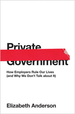 Elizabeth Anderson - Private Government: How Employers Rule Our Lives (and Why We Don´t Talk about It) - 9780691176512 - V9780691176512 Elizabeth Anderson - Private Government: How Employers Rule Our Lives (and Why We Don´t Talk about It) - 9780691176512 - V9780691176512