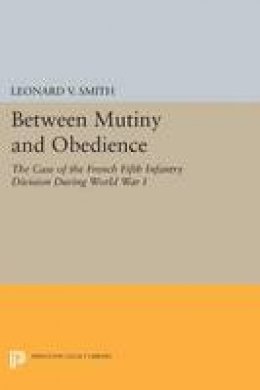 Leonard V. Smith - Between Mutiny and Obedience: The Case of the French Fifth Infantry Division during World War I - 9780691601731 - V9780691601731
