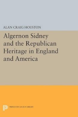 Alan Craig Houston - Algernon Sidney and the Republican Heritage in England and America - 9780691602066 - V9780691602066