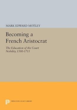 Mark Edward Motley - Becoming a French Aristocrat: The Education of the Court Nobility, 1580-1715 - 9780691602905 - V9780691602905