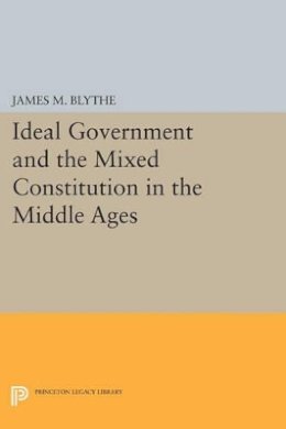 James M. Blythe - Ideal Government and the Mixed Constitution in the Middle Ages - 9780691602974 - V9780691602974