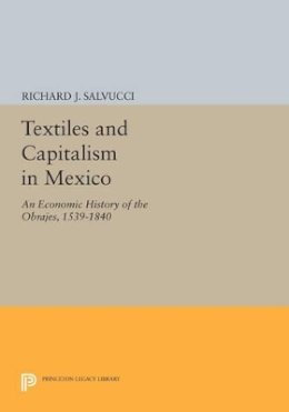 Richard J. Salvucci - Textiles and Capitalism in Mexico: An Economic History of the Obrajes, 1539-1840 - 9780691603032 - V9780691603032