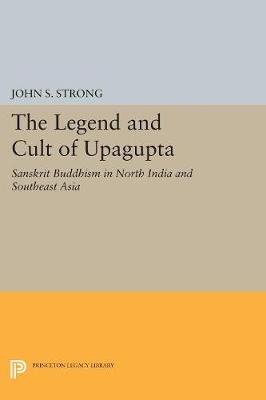 John S. Strong - The Legend and Cult of Upagupta: Sanskrit Buddhism in North India and Southeast Asia - 9780691603919 - V9780691603919