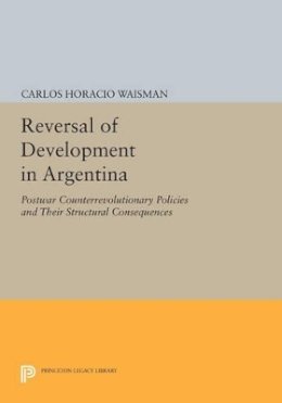 Carlos Horacio Waisman - Reversal of Development in Argentina: Postwar Counterrevolutionary Policies and Their Structural Consequences - 9780691604565 - V9780691604565