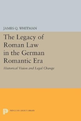 James Q. Whitman - The Legacy of Roman Law in the German Romantic Era: Historical Vision and Legal Change - 9780691604916 - V9780691604916 James Q. Whitman - The Legacy of Roman Law in the German Romantic Era: Historical Vision and Legal Change - 9780691604916 - V9780691604916