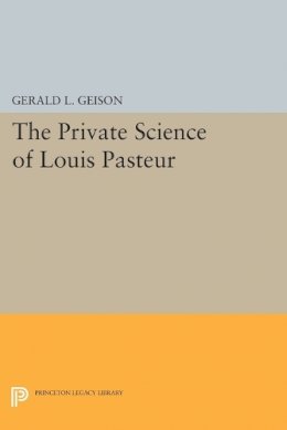Gerald L. Geison - The Private Science of Louis Pasteur (Princeton Legacy Library): 306 - 9780691604978 - V9780691604978