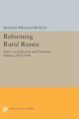Francis William Wcislo - Reforming Rural Russia: State, Local Society, and National Politics, 1855-1914 - 9780691605418 - V9780691605418