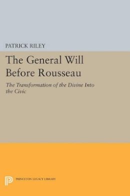 Patrick Riley - The General Will before Rousseau: The Transformation of the Divine into the Civic - 9780691606415 - V9780691606415