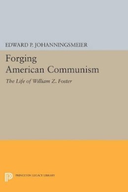 Edward P. Johanningsmeier - Forging American Communism: The Life of William Z. Foster - 9780691607009 - V9780691607009