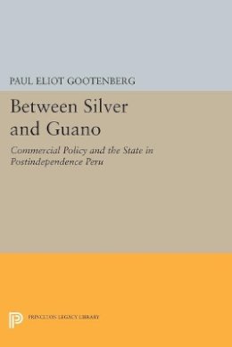 Paul Eliot Gootenberg - Between Silver and Guano: Commercial Policy and the State in Postindependence Peru - 9780691607856 - V9780691607856