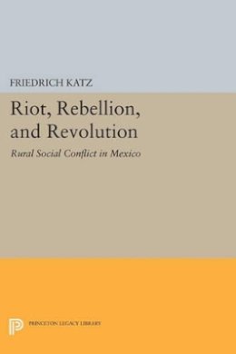 Friedrich Katz (Ed.) - Riot, Rebellion, and Revolution: Rural Social Conflict in Mexico - 9780691607993 - V9780691607993