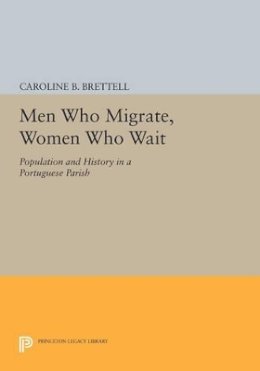 Caroline B. Brettell - Men Who Migrate, Women Who Wait: Population and History in a Portuguese Parish - 9780691610122 - V9780691610122