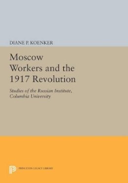 Diane P. Koenker - Moscow Workers and the 1917 Revolution: Studies of the Russian Institute, Columbia University - 9780691610795 - V9780691610795