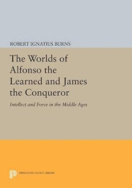 Robert Ignatius Burns - The Worlds of Alfonso the Learned and James the Conqueror: Intellect and Force in the Middle Ages - 9780691611327 - 9780691611327