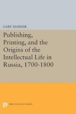 Gary Marker - Publishing, Printing, and the Origins of the Intellectual Life in Russia, 1700-1800 - 9780691611624 - V9780691611624