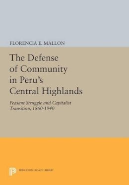Florencia E. Mallon - The Defense of Community in Peru´s Central Highlands: Peasant Struggle and Capitalist Transition, 1860-1940 - 9780691613123 - V9780691613123