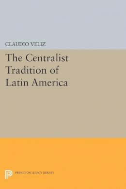 Claudio Veliz - The Centralist Tradition of Latin America - 9780691616308 - V9780691616308