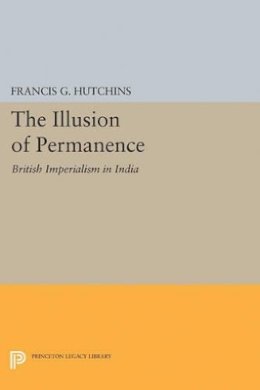 Francis G. Hutchins - The Illusion of Permanence: British Imperialism in India - 9780691623108 - V9780691623108