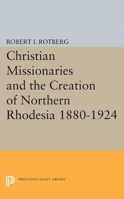 Robert I. Rotberg (Ed.) - Christian Missionaries and the Creation of Northern Rhodesia 1880-1924 - 9780691624488 - V9780691624488