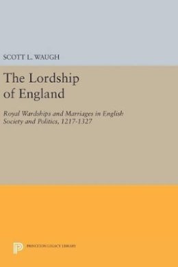 Scott L. Waugh - The Lordship of England: Royal Wardships and Marriages in English Society and Politics, 1217-1327 - 9780691631516 - V9780691631516