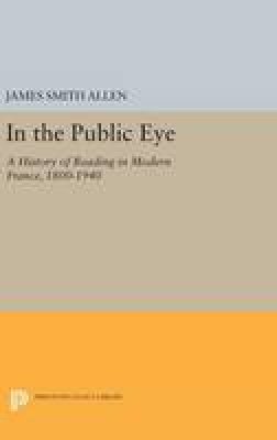 James Smith Allen - In the Public Eye: A History of Reading in Modern France, 1800-1940 - 9780691633367 - V9780691633367