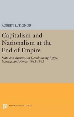 Robert L. Tignor - Capitalism and Nationalism at the End of Empire: State and Business in Decolonizing Egypt, Nigeria, and Kenya, 1945-1963 - 9780691634944 - V9780691634944