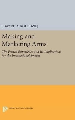 Edward A. Kolodziej - Making and Marketing Arms: The French Experience and Its Implications for the International System - 9780691635316 - V9780691635316