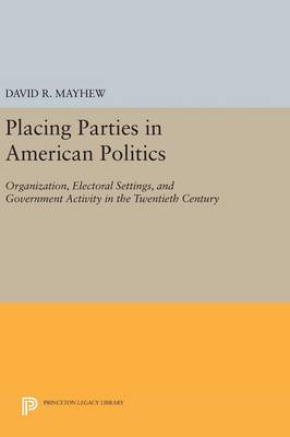 David R. Mayhew - Placing Parties in American Politics: Organization, Electoral Settings, and Government Activity in the Twentieth Century - 9780691638683 - V9780691638683