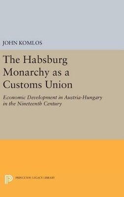 John Komlos - The Habsburg Monarchy as a Customs Union: Economic Development in Austria-Hungary in the Nineteenth Century - 9780691641089 - V9780691641089