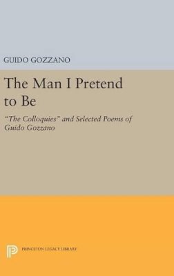 Guido Gozzano - The Man I Pretend to Be: The Colloquies and Selected Poems of Guido Gozzano - 9780691642628 - V9780691642628