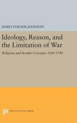 James Turner Johnson - Ideology, Reason, and the Limitation of War: Religious and Secular Concepts, 1200-1740 - 9780691645018 - V9780691645018