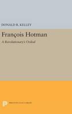 Donald R. Kelley - Francois Hotman: A Revolutionary´s Ordeal - 9780691646190 - V9780691646190