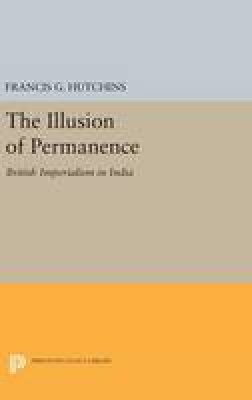 Francis G. Hutchins - The Illusion of Permanence: British Imperialism in India - 9780691649795 - V9780691649795