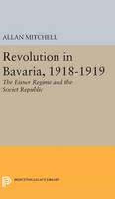 Allan Mitchell - Revolution in Bavaria, 1918-1919: The Eisner Regime and the Soviet Republic - 9780691651118 - V9780691651118