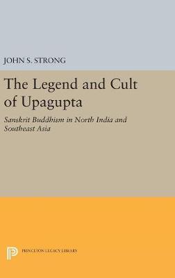 John S. Strong - The Legend and Cult of Upagupta: Sanskrit Buddhism in North India and Southeast Asia (Princeton Legacy Library) - 9780691654133 - V9780691654133