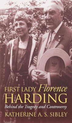 Katherine A. S. Sibley - First Lady Florence Harding: Behind the Tragedy and Controversy (Modern First Ladies) - 9780700616497 - V9780700616497 Katherine A. S. Sibley - First Lady Florence Harding: Behind the Tragedy and Controversy (Modern First Ladies) - 9780700616497 - V9780700616497